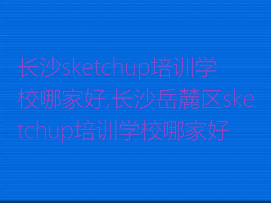 长沙sketchup培训学校哪家好,长沙岳麓区sketchup培训学校哪家好