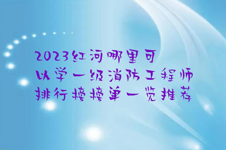 2023红河哪里可以学一级消防工程师排行榜榜单一览推荐