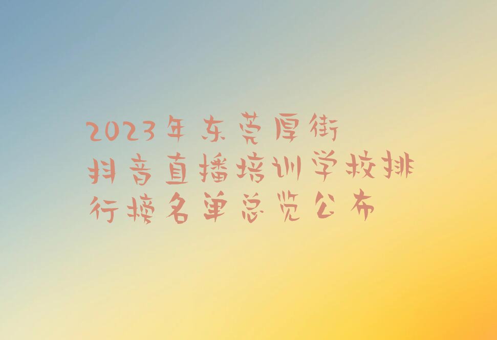 2023年东莞厚街抖音直播培训学校排行榜名单总览公布