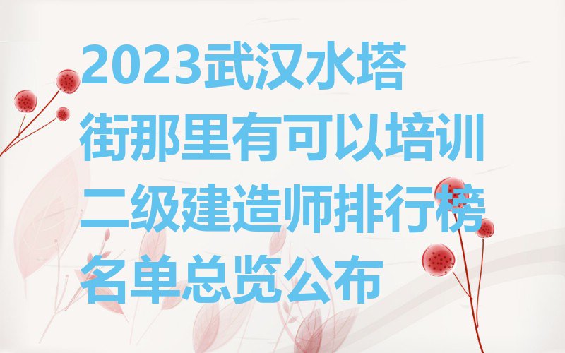 2023武汉水塔街那里有可以培训二级建造师排行榜名单总览公布