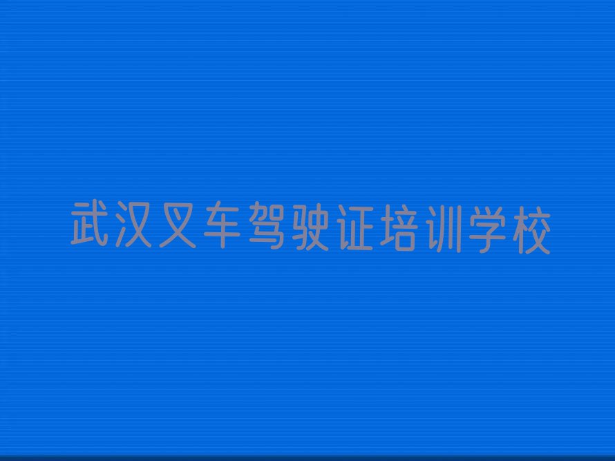 武汉叉车驾驶证哪家好机构排行榜榜单一览推荐