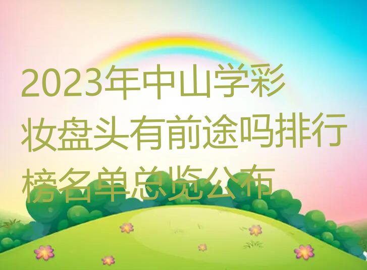 2023年中山学彩妆盘头有前途吗排行榜名单总览公布