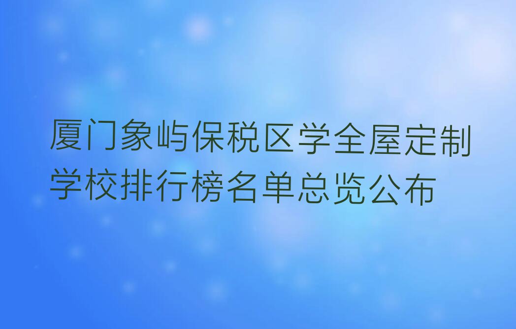 厦门象屿保税区学全屋定制学校排行榜名单总览公布