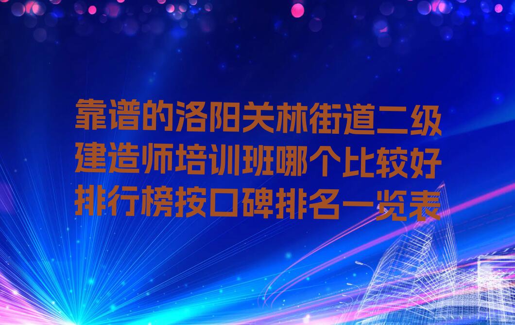 靠谱的洛阳关林街道二级建造师培训班哪个比较好排行榜按口碑排名一览表