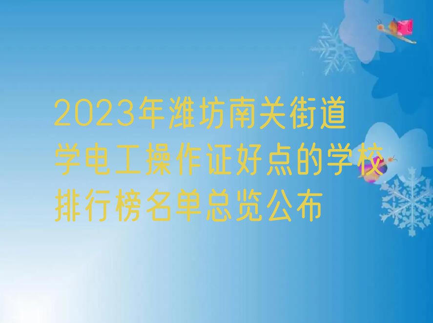 2023年潍坊南关街道学电工操作证好点的学校排行榜名单总览公布