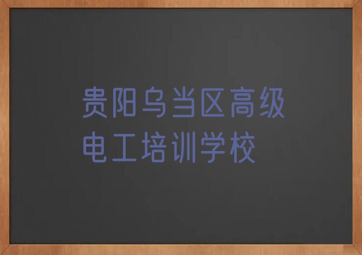 贵阳乌当区报高级电工班排行榜名单总览公布