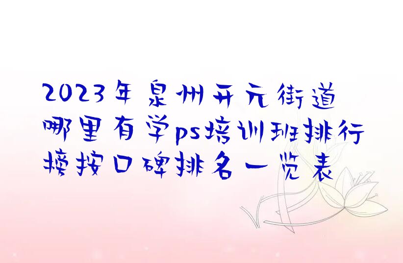 2023年泉州开元街道哪里有学ps培训班排行榜按口碑排名一览表