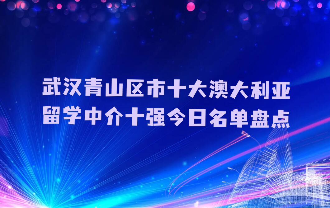 武汉青山区市十大澳大利亚留学中介十强今日名单盘点