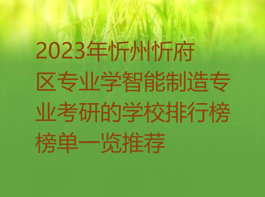 2023年忻州忻府区专业学智能制造专业考研的学校排行榜榜单一览推荐