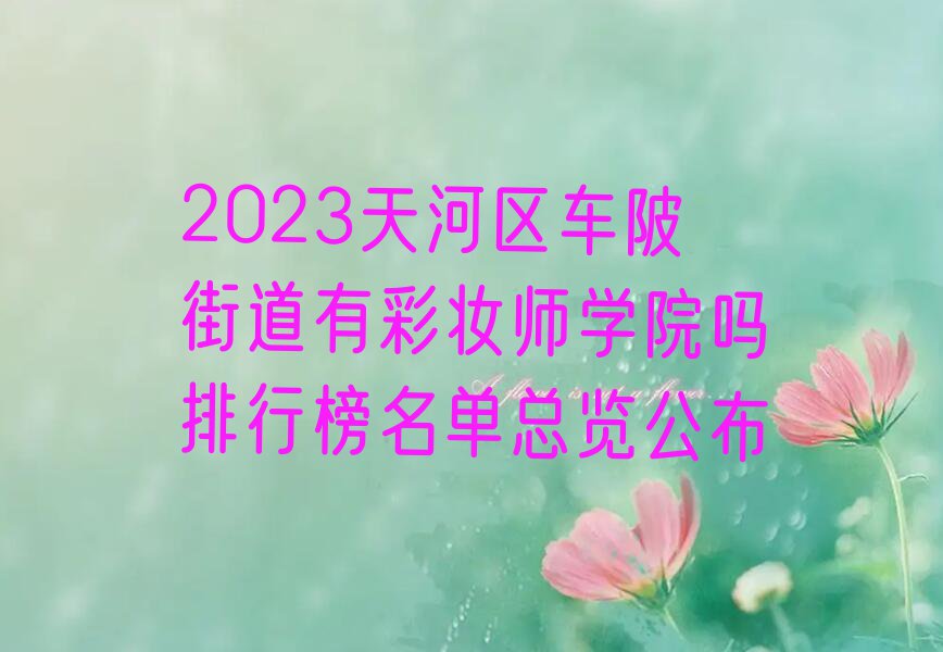 2023天河区车陂街道有彩妆师学院吗排行榜名单总览公布