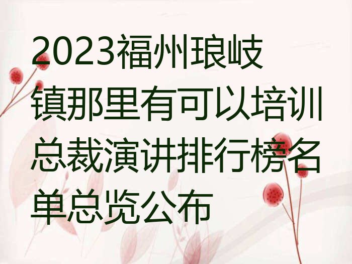 2023福州琅岐镇那里有可以培训总裁演讲排行榜名单总览公布