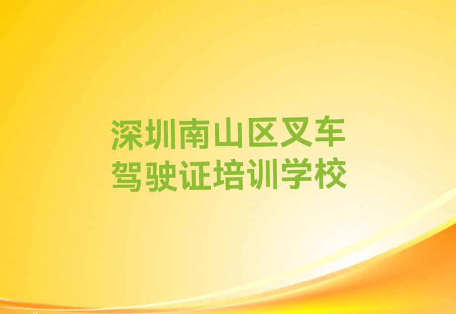 2023深圳南山区粤海街道哪家叉车驾驶证培训好排行榜名单总览公布