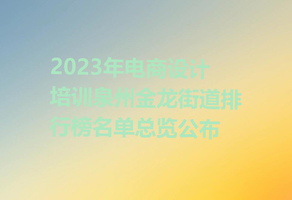 2023年电商设计培训泉州金龙街道排行榜名单总览公布