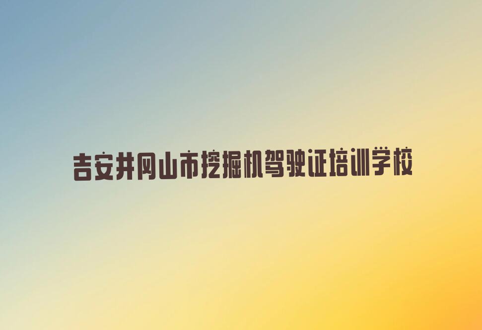 有没有好的吉安柏露乡挖掘机驾驶证培训机构推荐排行榜按口碑排名一览表