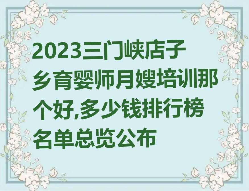 2023三门峡店子乡育婴师月嫂培训那个好,多少钱排行榜名单总览公布