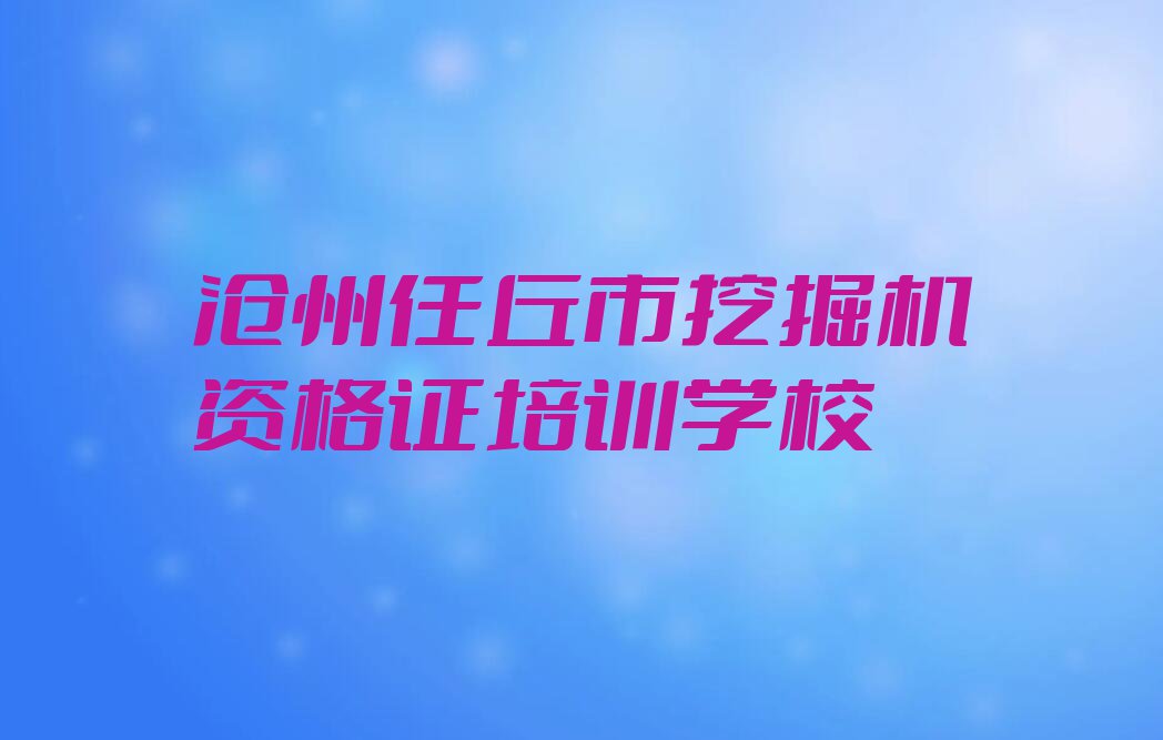 沧州任丘市学挖掘机资格证哪里比较好排行榜名单总览公布