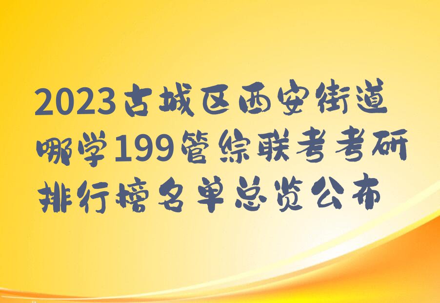 2023古城区西安街道哪学199管综联考考研排行榜名单总览公布