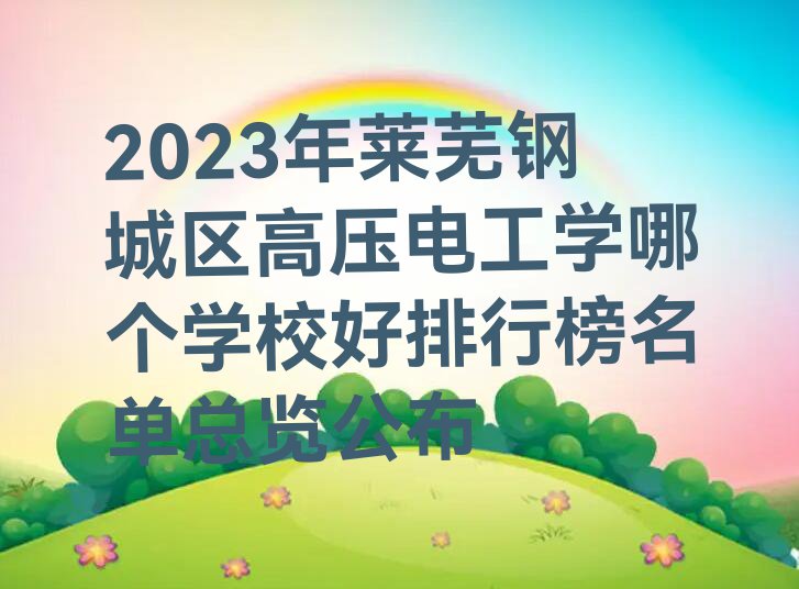 2023年莱芜钢城区高压电工学哪个学校好排行榜名单总览公布