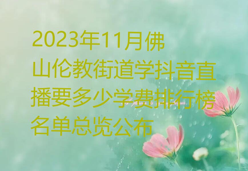 2023年11月佛山伦教街道学抖音直播要多少学费排行榜名单总览公布