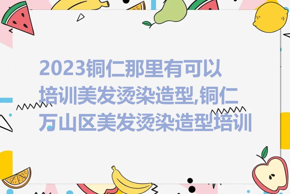 2023铜仁那里有可以培训美发烫染造型,铜仁万山区美发烫染造型培训