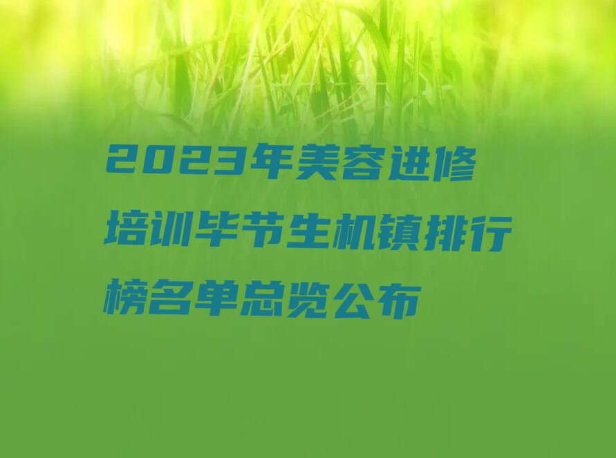 2023年美容进修培训毕节生机镇排行榜名单总览公布