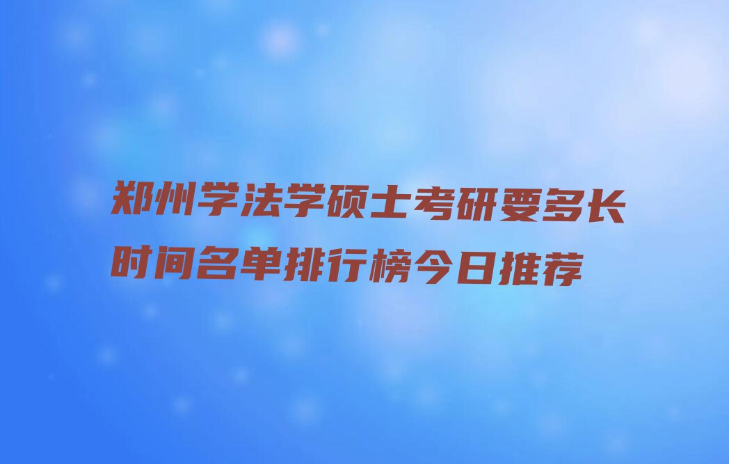 郑州学法学硕士考研要多长时间名单排行榜今日推荐