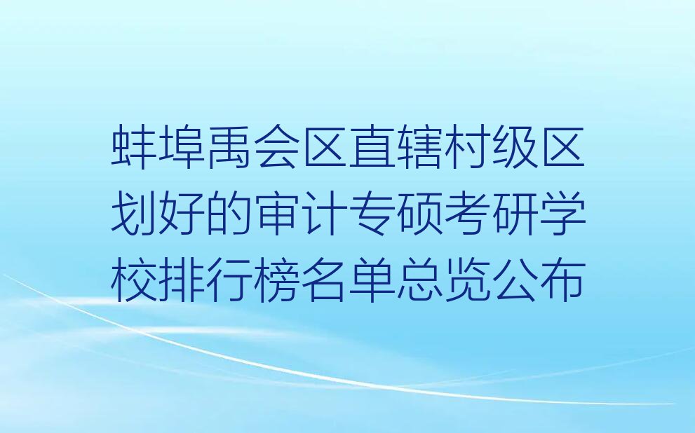 蚌埠禹会区直辖村级区划好的审计专硕考研学校排行榜名单总览公布