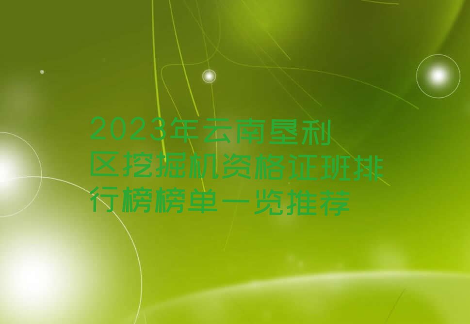 2023年云南垦利区挖掘机资格证班排行榜榜单一览推荐