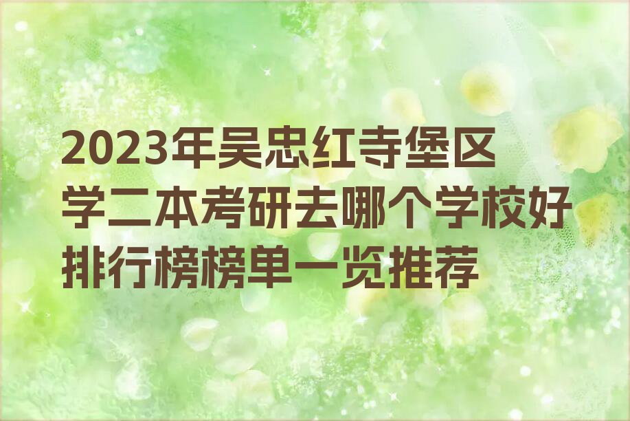 2023年吴忠红寺堡区学二本考研去哪个学校好排行榜榜单一览推荐