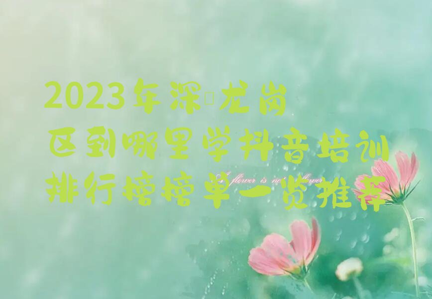 2023年深圳龙岗区到哪里学抖音培训排行榜榜单一览推荐