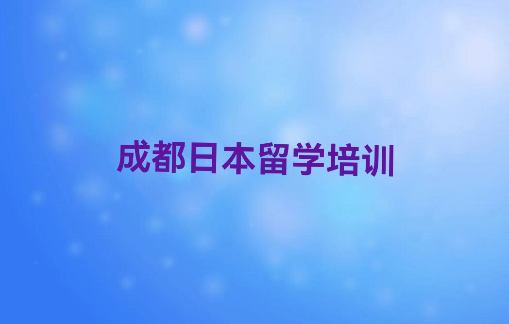 2023年成都武侯区排名前十的日本留学中介名单汇总