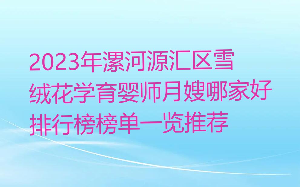 2023年漯河源汇区雪绒花学育婴师月嫂哪家好排行榜榜单一览推荐