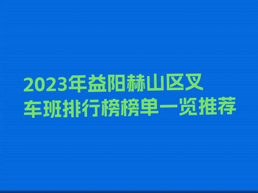 2023年益阳赫山区叉车班排行榜榜单一览推荐