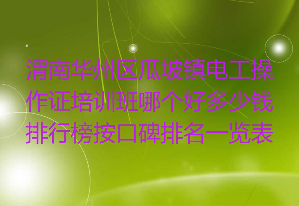 渭南华州区瓜坡镇电工操作证培训班哪个好多少钱排行榜按口碑排名一览表