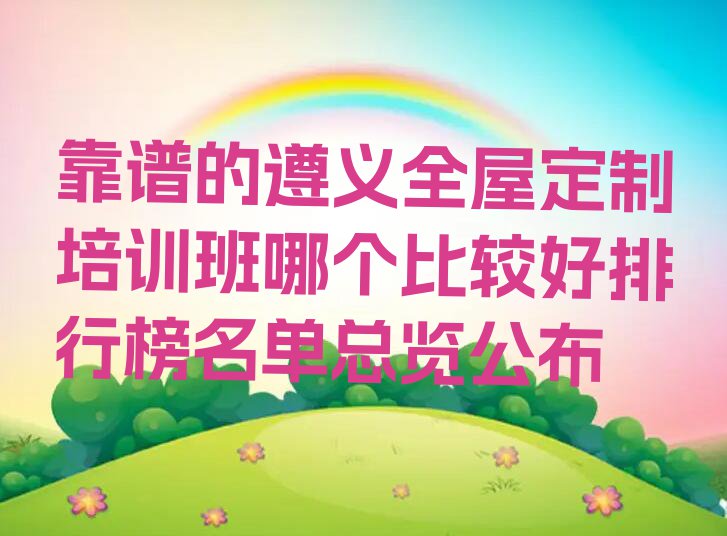 靠谱的遵义全屋定制培训班哪个比较好排行榜名单总览公布