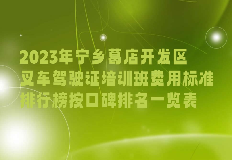 2023年宁乡葛店开发区叉车驾驶证培训班费用标准排行榜按口碑排名一览表