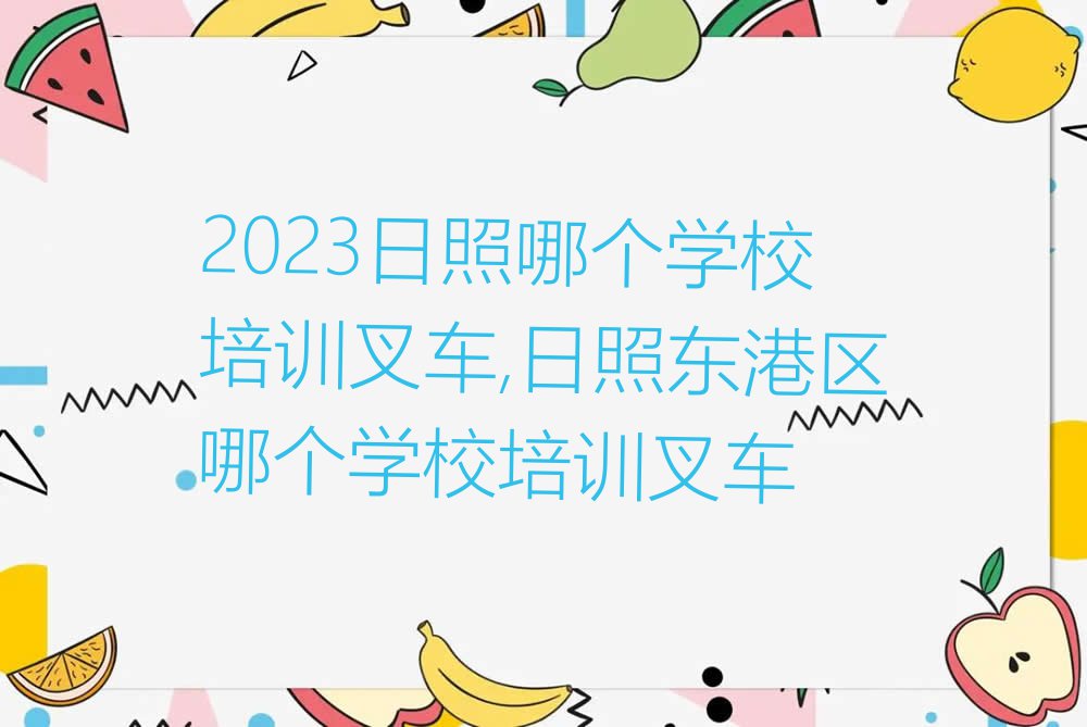 2023日照哪个学校培训叉车,日照东港区哪个学校培训叉车