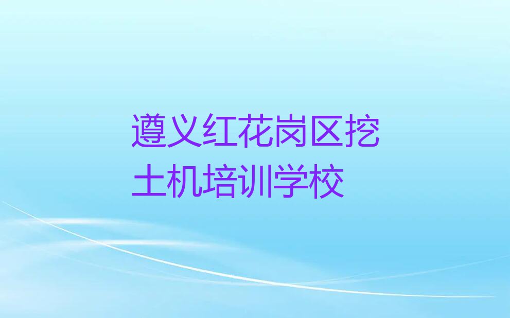 遵义红花岗区挖土机培训学校具体地址排行榜榜单一览推荐