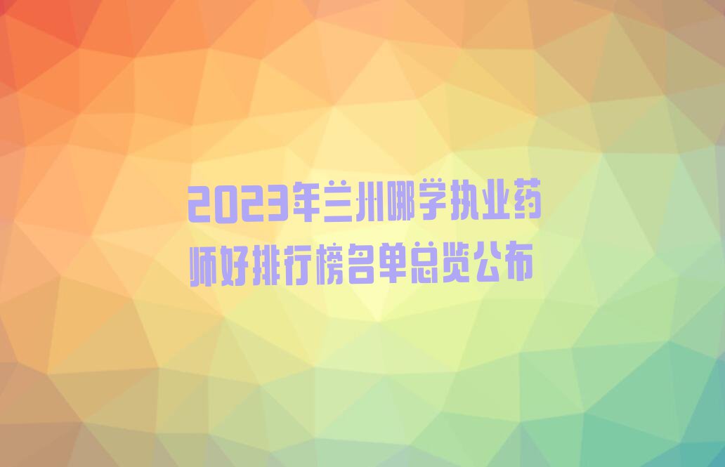 2023年兰州哪学执业药师好排行榜名单总览公布