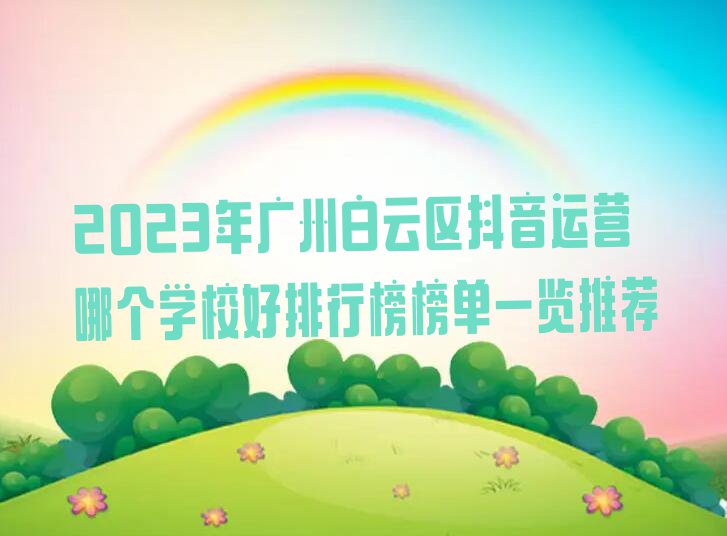 2023年广州白云区抖音运营哪个学校好排行榜榜单一览推荐