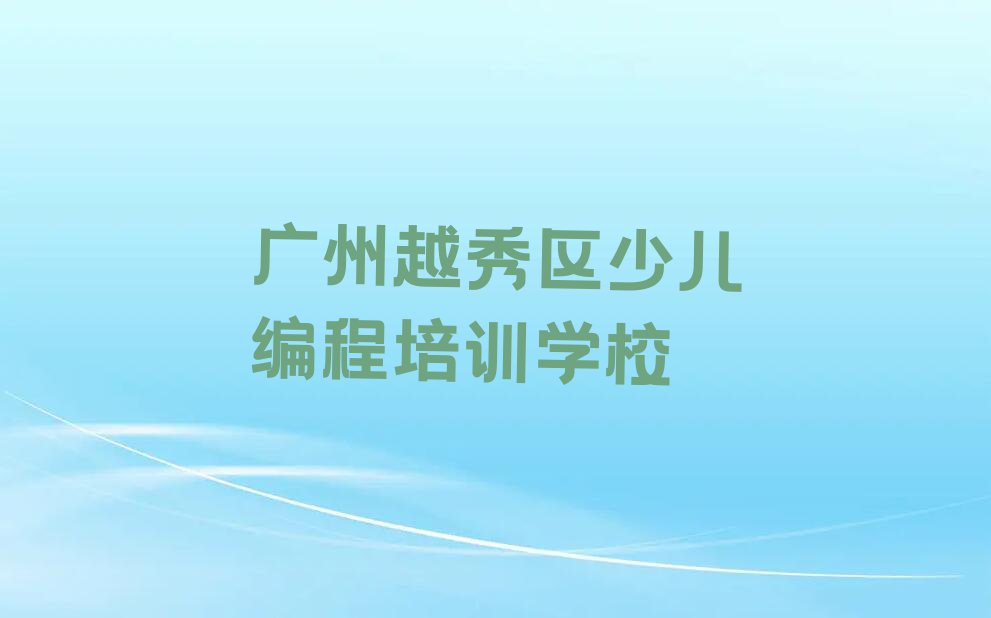 广州越秀区人民街道靠谱的儿童编程培训机构推荐哪家排行榜按口碑排名一览表