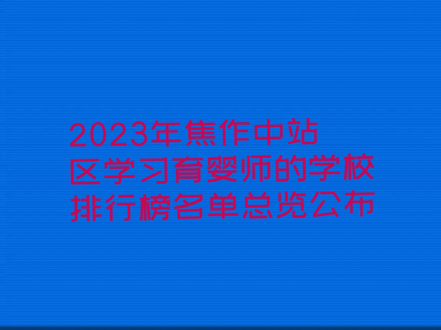 2023年焦作中站区学习育婴师的学校排行榜名单总览公布