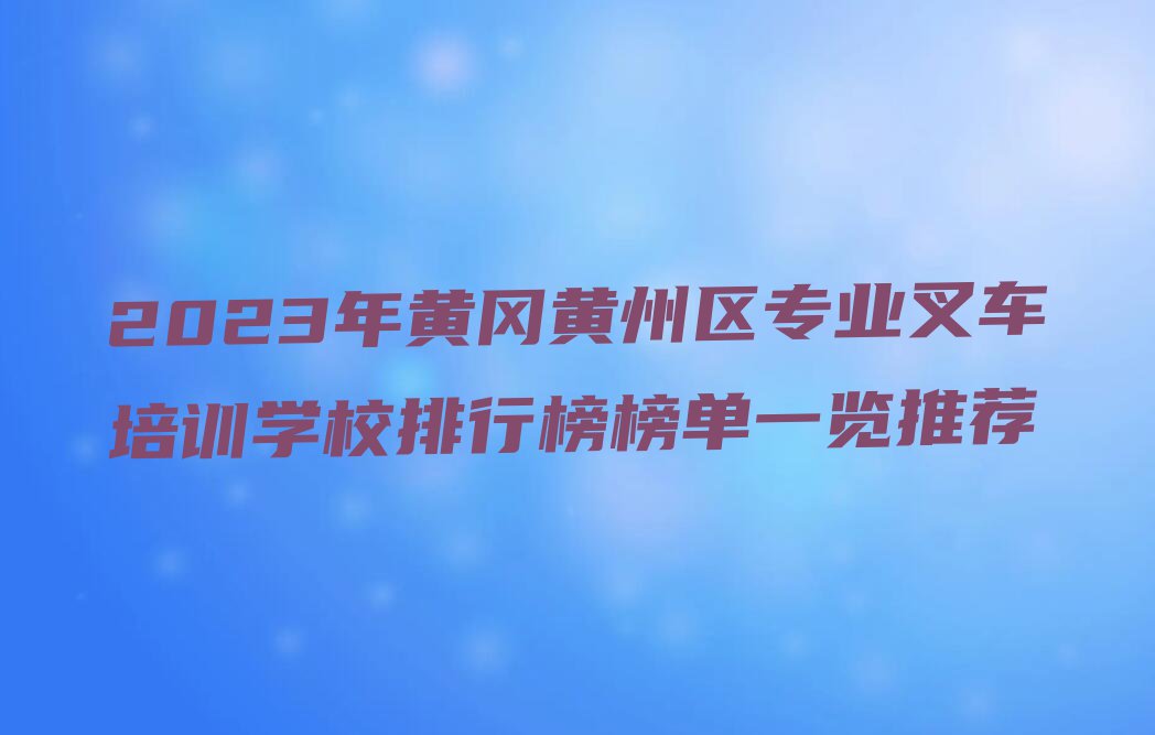 2023年黄冈黄州区专业叉车培训学校排行榜榜单一览推荐