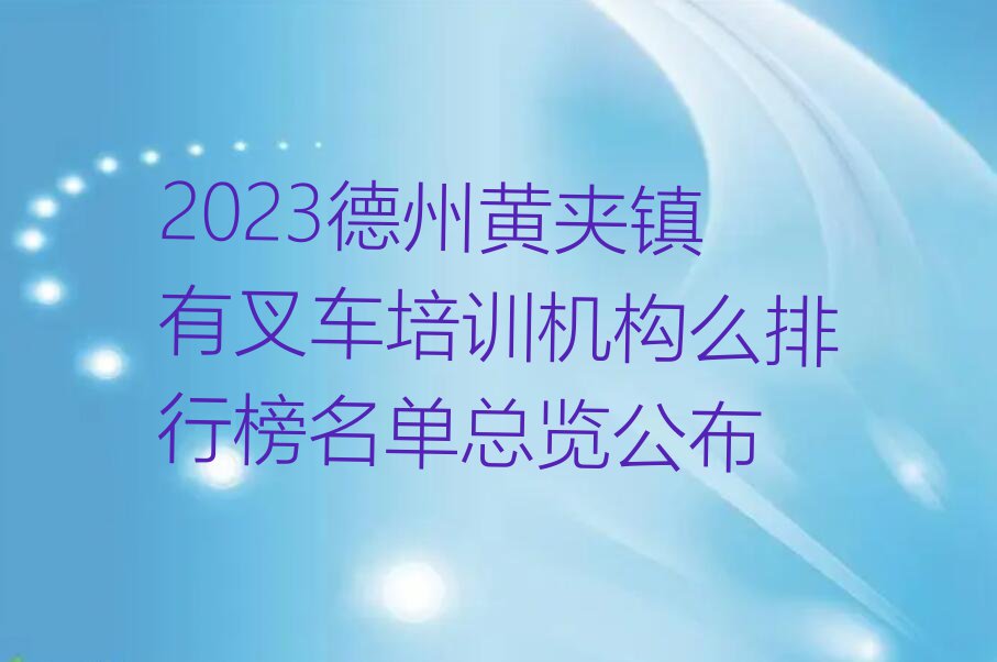 2023德州黄夹镇有叉车培训机构么排行榜名单总览公布