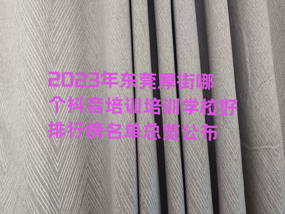 2023年东莞厚街哪个抖音培训培训学校好排行榜名单总览公布