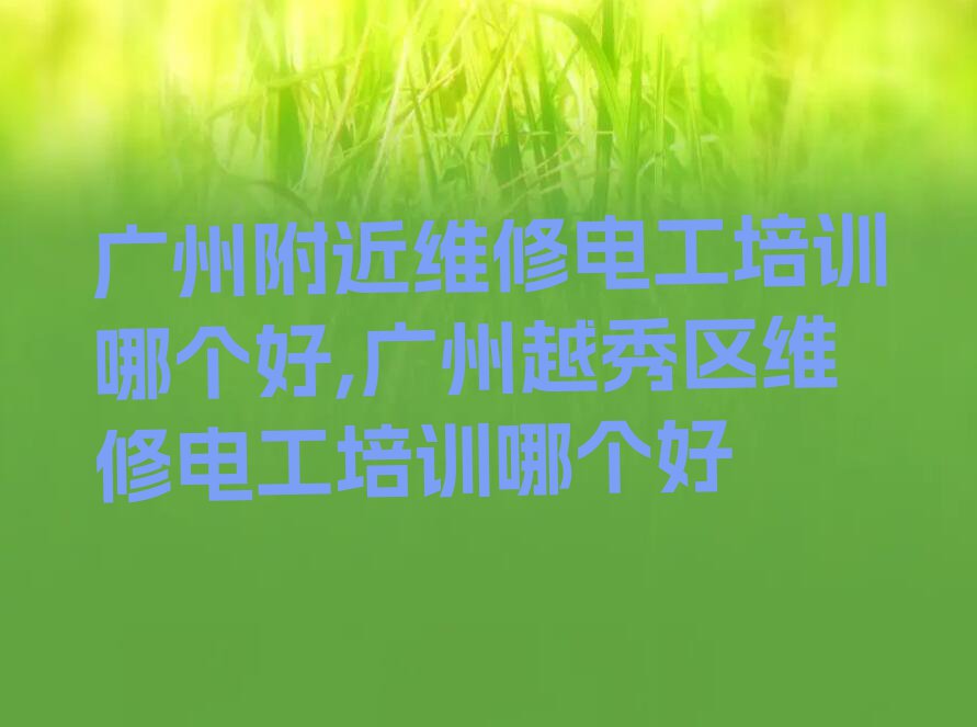 广州附近维修电工培训哪个好,广州越秀区维修电工培训哪个好