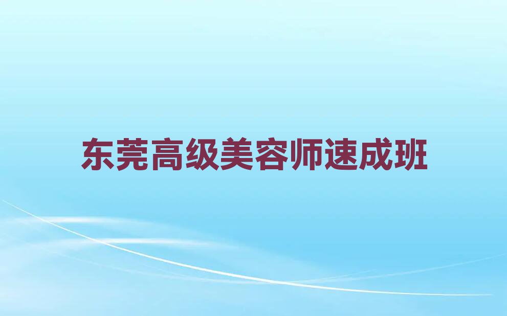 2023年东莞凤岗高级美容师资格培训排行榜榜单一览推荐