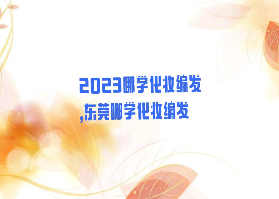 2023哪学化妆编发,东莞哪学化妆编发