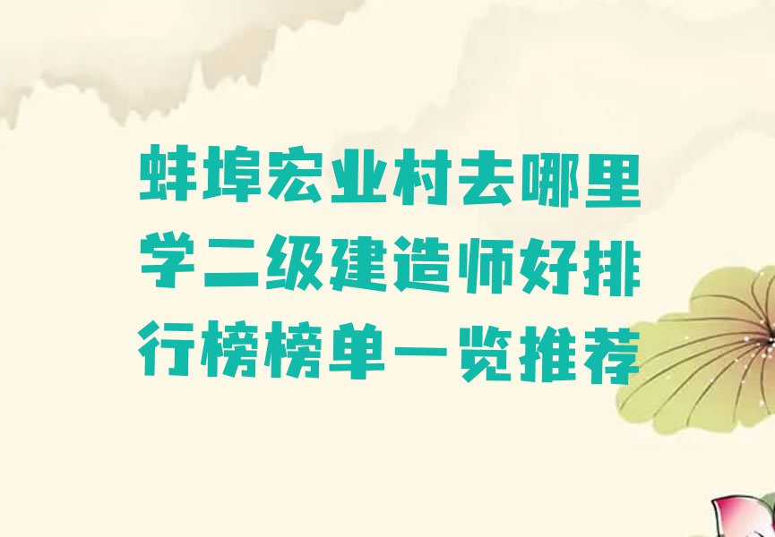 蚌埠宏业村去哪里学二级建造师好排行榜榜单一览推荐