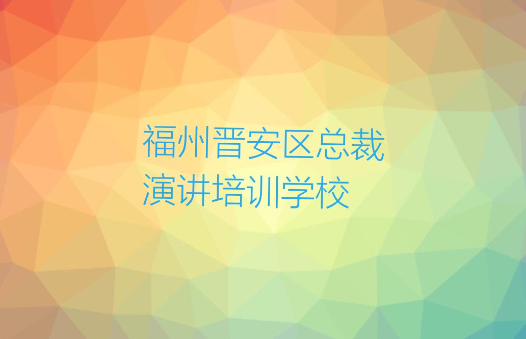 2023年福州晋安区想学总裁演讲哪个学校好排行榜榜单一览推荐